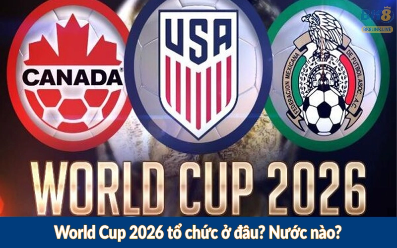 World Cup 2026 tổ chức ở đâu? Nước nào?